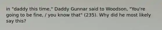 in "daddy this time," Daddy Gunnar said to Woodson, "You're going to be fine, / you know that" (235). Why did he most likely say this?