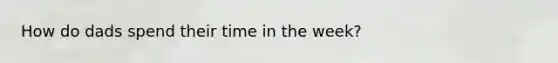 How do dads spend their time in the week?