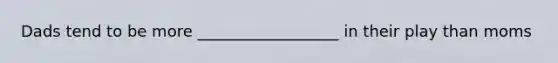 Dads tend to be more __________________ in their play than moms