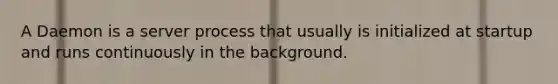 A Daemon is a server process that usually is initialized at startup and runs continuously in the background.