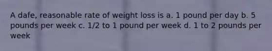 A dafe, reasonable rate of weight loss is a. 1 pound per day b. 5 pounds per week c. 1/2 to 1 pound per week d. 1 to 2 pounds per week