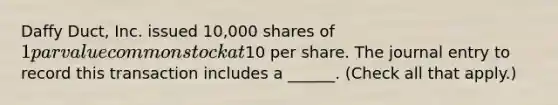 Daffy Duct, Inc. issued 10,000 shares of 1 par value common stock at10 per share. The journal entry to record this transaction includes a ______. (Check all that apply.)