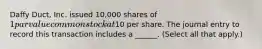 Daffy Duct, Inc. issued 10,000 shares of 1 par value common stock at10 per share. The journal entry to record this transaction includes a ______. (Select all that apply.)