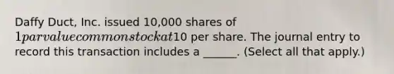 Daffy Duct, Inc. issued 10,000 shares of 1 par value common stock at10 per share. The journal entry to record this transaction includes a ______. (Select all that apply.)