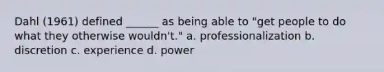 Dahl (1961) defined ______ as being able to "get people to do what they otherwise wouldn't." a. professionalization b. discretion c. experience d. power