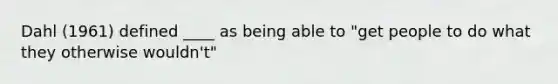 Dahl (1961) defined ____ as being able to "get people to do what they otherwise wouldn't"