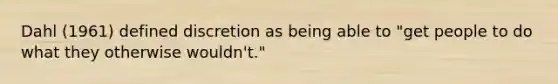 Dahl (1961) defined discretion as being able to "get people to do what they otherwise wouldn't."