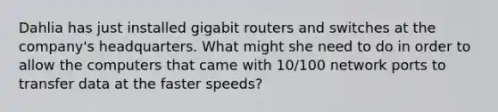 Dahlia has just installed gigabit routers and switches at the company's headquarters. What might she need to do in order to allow the computers that came with 10/100 network ports to transfer data at the faster speeds?