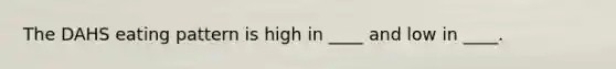 The DAHS eating pattern is high in ____ and low in ____.