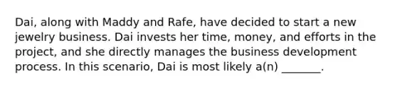 Dai, along with Maddy and Rafe, have decided to start a new jewelry business. Dai invests her time, money, and efforts in the project, and she directly manages the business development process. In this scenario, Dai is most likely a(n) _______.