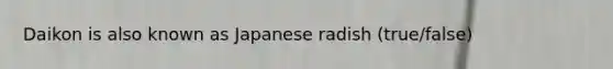Daikon is also known as Japanese radish (true/false)