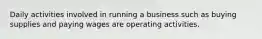 Daily activities involved in running a business such as buying supplies and paying wages are operating activities.