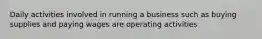 Daily activities involved in running a business such as buying supplies and paying wages are operating activities