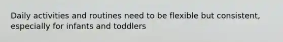 Daily activities and routines need to be flexible but consistent, especially for infants and toddlers