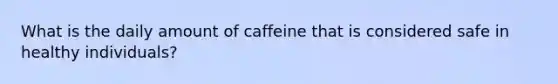 What is the daily amount of caffeine that is considered safe in healthy individuals?