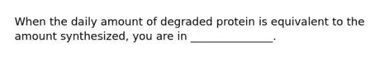 When the daily amount of degraded protein is equivalent to the amount synthesized, you are in _______________.