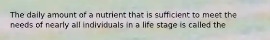 The daily amount of a nutrient that is sufficient to meet the needs of nearly all individuals in a life stage is called the