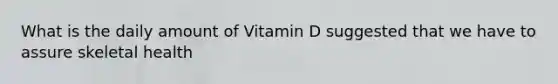 What is the daily amount of Vitamin D suggested that we have to assure skeletal health