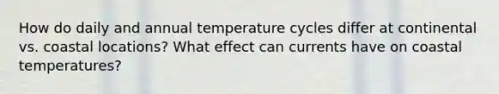 How do daily and annual temperature cycles differ at continental vs. coastal locations? What effect can currents have on coastal temperatures?