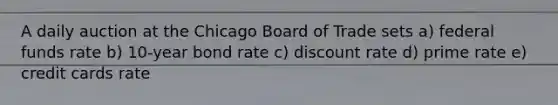 A daily auction at the Chicago Board of Trade sets a) federal funds rate b) 10-year bond rate c) discount rate d) prime rate e) credit cards rate