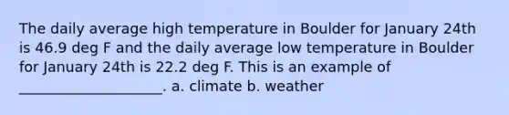 The daily average high temperature in Boulder for January 24th is 46.9 deg F and the daily average low temperature in Boulder for January 24th is 22.2 deg F. This is an example of ____________________. a. climate b. weather