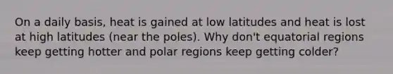 On a daily basis, heat is gained at low latitudes and heat is lost at high latitudes (near the poles). Why don't equatorial regions keep getting hotter and polar regions keep getting colder?