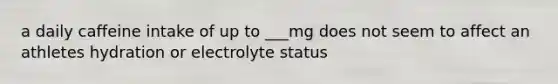 a daily caffeine intake of up to ___mg does not seem to affect an athletes hydration or electrolyte status