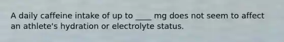 A daily caffeine intake of up to ____ mg does not seem to affect an athlete's hydration or electrolyte status.