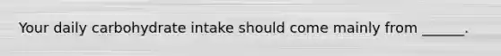 Your daily carbohydrate intake should come mainly from ______.