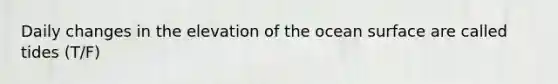 Daily changes in the elevation of the ocean surface are called tides (T/F)