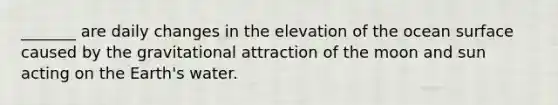 _______ are daily changes in the elevation of the ocean surface caused by the gravitational attraction of the moon and sun acting on the Earth's water.