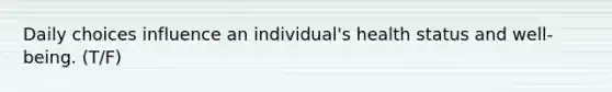 Daily choices influence an individual's health status and well-being. (T/F)