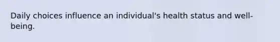 Daily choices influence an individual's health status and well-being.