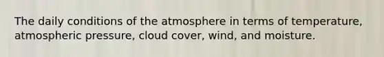 The daily conditions of the atmosphere in terms of temperature, atmospheric pressure, cloud cover, wind, and moisture.