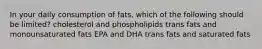 In your daily consumption of fats, which of the following should be limited? cholesterol and phospholipids trans fats and monounsaturated fats EPA and DHA trans fats and saturated fats