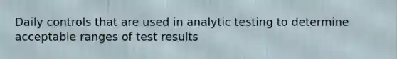 Daily controls that are used in analytic testing to determine acceptable ranges of test results