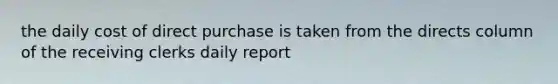 the daily cost of direct purchase is taken from the directs column of the receiving clerks daily report