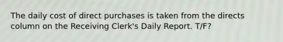 The daily cost of direct purchases is taken from the directs column on the Receiving Clerk's Daily Report. T/F?