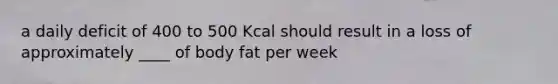 a daily deficit of 400 to 500 Kcal should result in a loss of approximately ____ of body fat per week