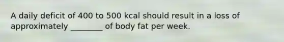 A daily deficit of 400 to 500 kcal should result in a loss of approximately ________ of body fat per week.