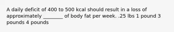 A daily deficit of 400 to 500 kcal should result in a loss of approximately ________ of body fat per week. .25 lbs 1 pound 3 pounds 4 pounds