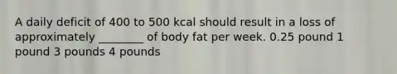 A daily deficit of 400 to 500 kcal should result in a loss of approximately ________ of body fat per week. 0.25 pound 1 pound 3 pounds 4 pounds