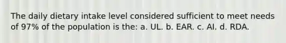 The daily dietary intake level considered sufficient to meet needs of 97% of the population is the: a. UL. b. EAR. c. AI. d. RDA.