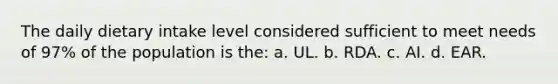 The daily dietary intake level considered sufficient to meet needs of 97% of the population is the: a. UL. b. RDA. c. AI. d. EAR.