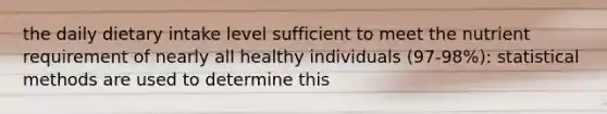 the daily dietary intake level sufficient to meet the nutrient requirement of nearly all healthy individuals (97-98%): statistical methods are used to determine this