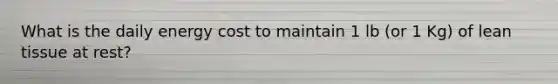 What is the daily energy cost to maintain 1 lb (or 1 Kg) of lean tissue at rest?