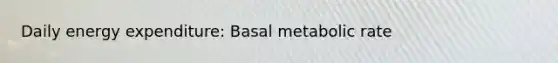 Daily energy expenditure: Basal metabolic rate