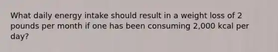 What daily energy intake should result in a weight loss of 2 pounds per month if one has been consuming 2,000 kcal per day?