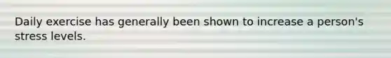 Daily exercise has generally been shown to increase a person's stress levels.