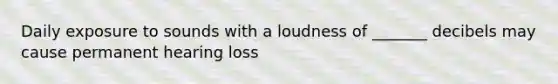 Daily exposure to sounds with a loudness of _______ decibels may cause permanent hearing loss